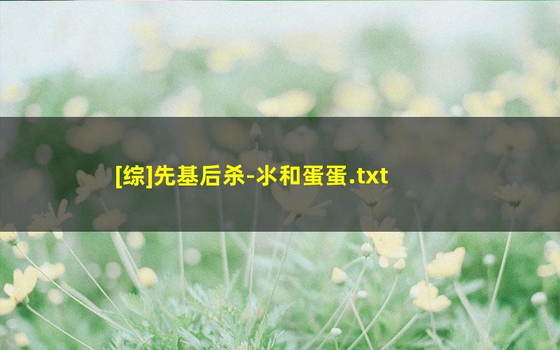 [综]先基后杀-氺和蛋蛋.txt txt/pdf/azw3/mobi电子版百度夸克网盘下载